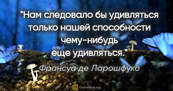 Франсуа де Ларошфуко цитата: "Нам следовало бы удивляться только нашей способности..."