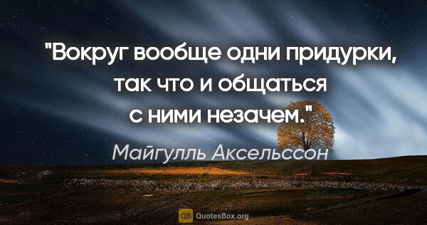 Майгулль Аксельссон цитата: "Вокруг вообще одни придурки, так что и общаться с ними незачем."