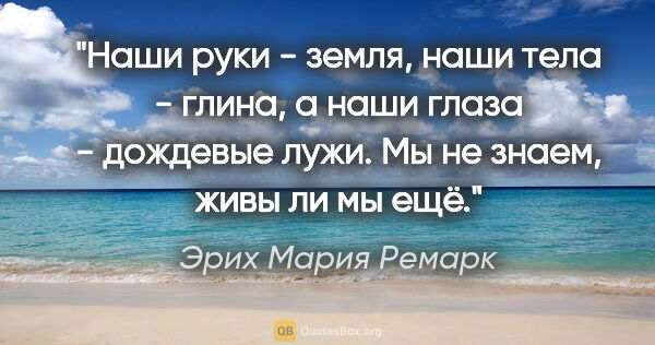 Эрих Мария Ремарк цитата: ""Наши руки - земля, наши тела - глина, а наши глаза - дождевые..."