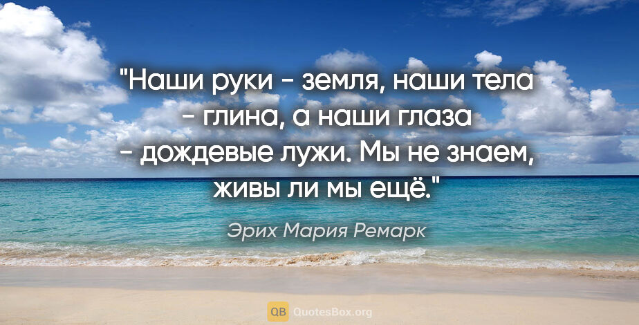 Эрих Мария Ремарк цитата: ""Наши руки - земля, наши тела - глина, а наши глаза - дождевые..."