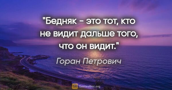 Горан Петрович цитата: "Бедняк - это тот, кто не видит дальше того, что он видит."