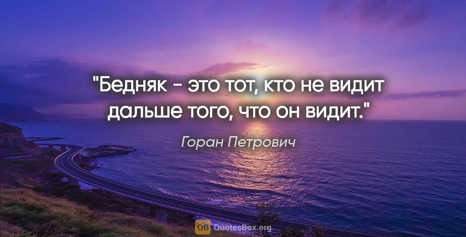 Горан Петрович цитата: "Бедняк - это тот, кто не видит дальше того, что он видит."