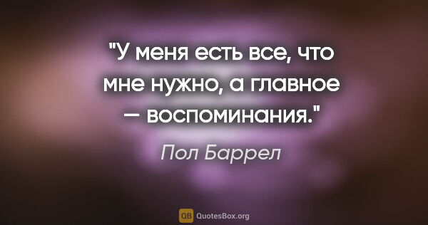 Пол Баррел цитата: "У меня есть все, что мне нужно, а главное — воспоминания."