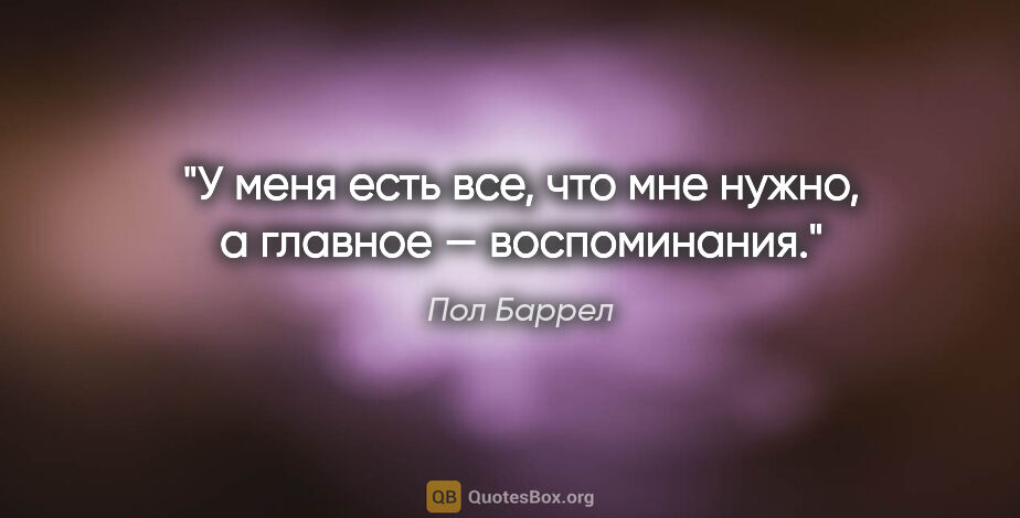 Пол Баррел цитата: "У меня есть все, что мне нужно, а главное — воспоминания."