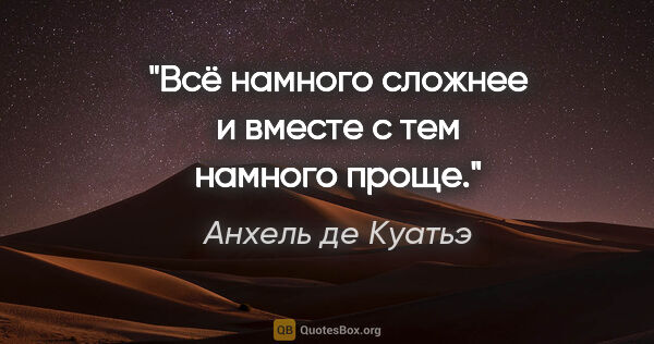 Анхель де Куатьэ цитата: ""Всё намного сложнее и вместе с тем намного проще.""