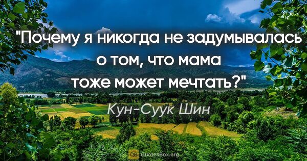 Кун-Суук Шин цитата: "Почему я никогда не задумывалась о том, что мама тоже может..."