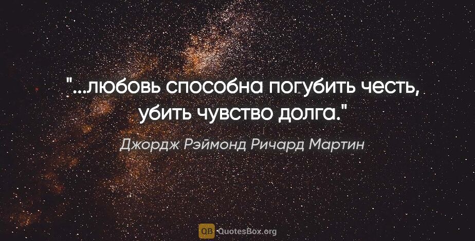 Джордж Рэймонд Ричард Мартин цитата: "...любовь способна погубить честь, убить чувство долга."