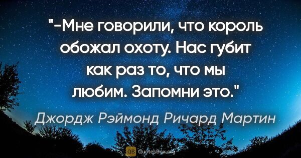 Джордж Рэймонд Ричард Мартин цитата: "-Мне говорили, что король обожал охоту. Нас губит как раз то,..."