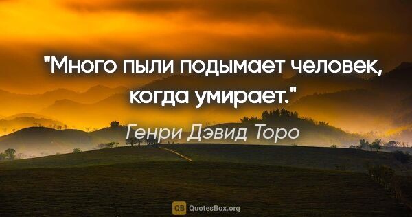 Генри Дэвид Торо цитата: "Много пыли подымает человек, когда умирает."