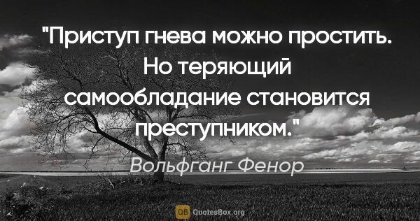 Вольфганг Фенор цитата: "Приступ гнева можно простить. Но теряющий самообладание..."