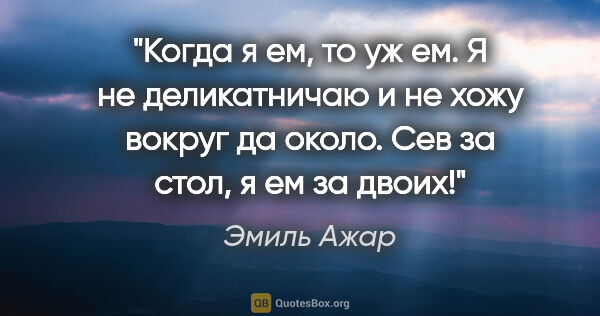 Эмиль Ажар цитата: "Когда я ем, то уж ем. Я не деликатничаю и не хожу вокруг да..."