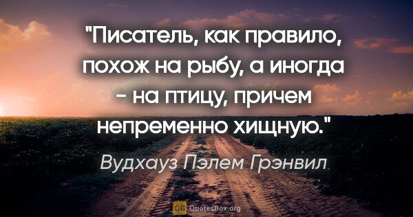 Вудхауз Пэлем Грэнвил цитата: "Писатель, как правило, похож на рыбу, а иногда - на птицу,..."