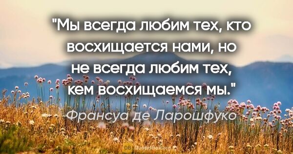 Франсуа де Ларошфуко цитата: "Мы всегда любим тех, кто восхищается нами, но не всегда любим..."