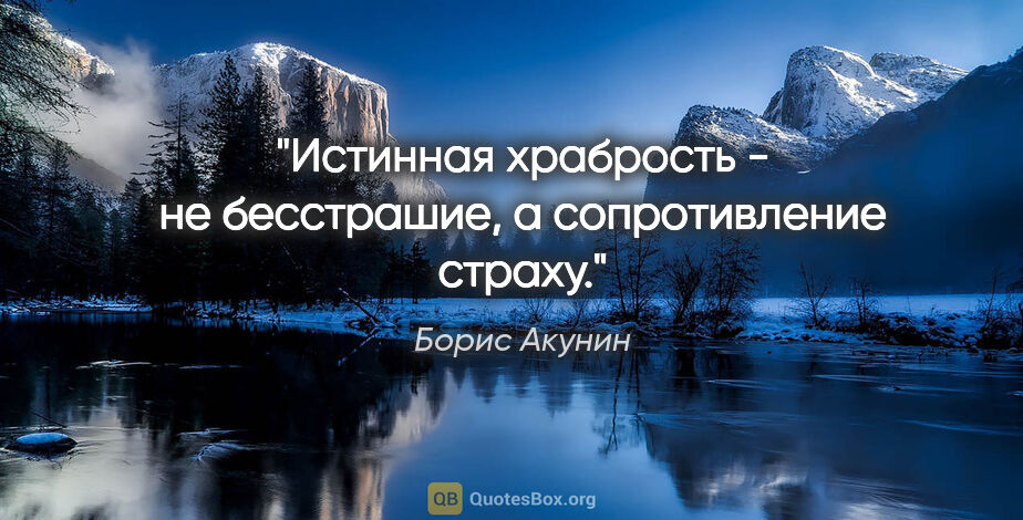 Борис Акунин цитата: "Истинная храбрость - не бесстрашие, а сопротивление страху."