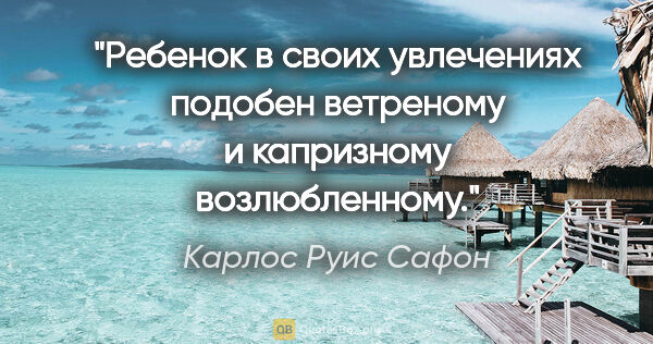 Карлос Руис Сафон цитата: "Ребенок в своих увлечениях подобен ветреному и капризному..."