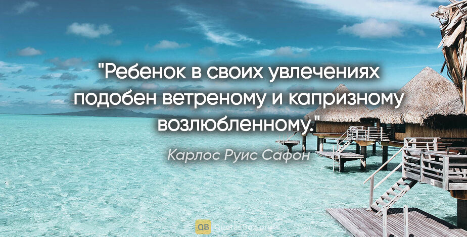 Карлос Руис Сафон цитата: "Ребенок в своих увлечениях подобен ветреному и капризному..."