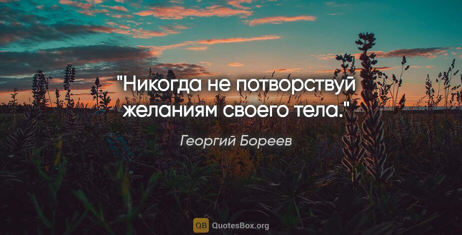 Георгий Бореев цитата: "Никогда не потворствуй желаниям своего тела."