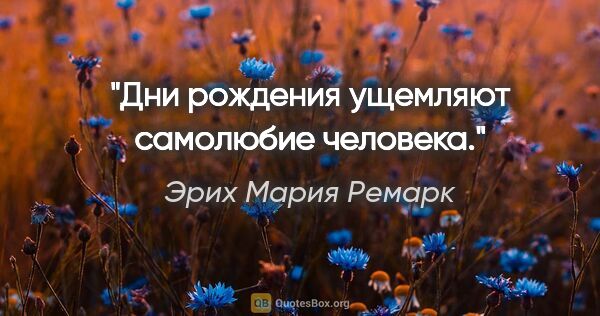 Эрих Мария Ремарк цитата: "Дни рождения ущемляют самолюбие человека."