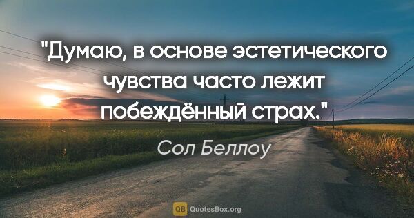 Сол Беллоу цитата: "Думаю, в основе эстетического чувства часто лежит побеждённый..."