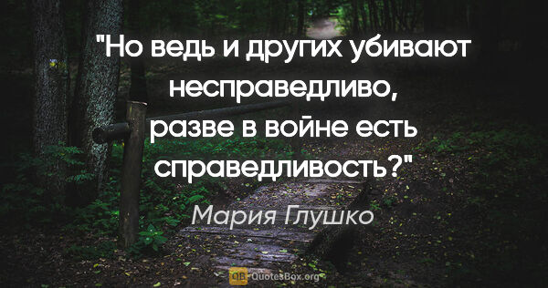 Мария Глушко цитата: "Но ведь и других убивают несправедливо, разве в войне есть..."