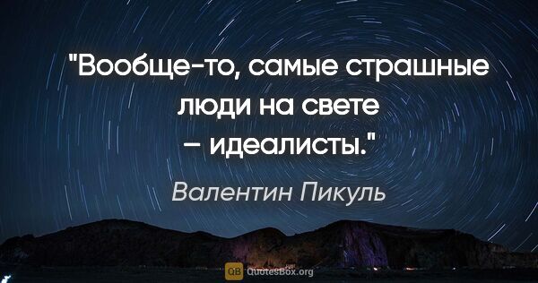 Валентин Пикуль цитата: "Вообще-то, самые страшные люди на свете – идеалисты."