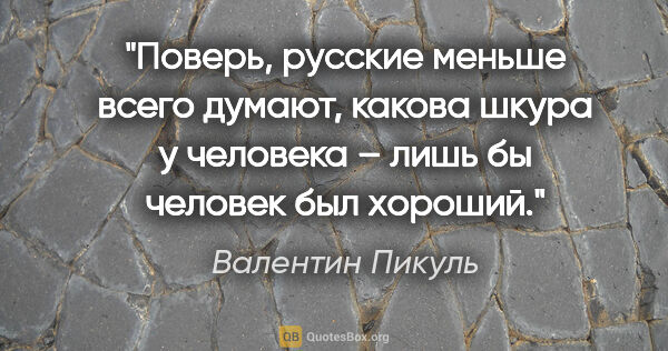 Валентин Пикуль цитата: "Поверь, русские меньше всего думают, какова шкура у человека –..."