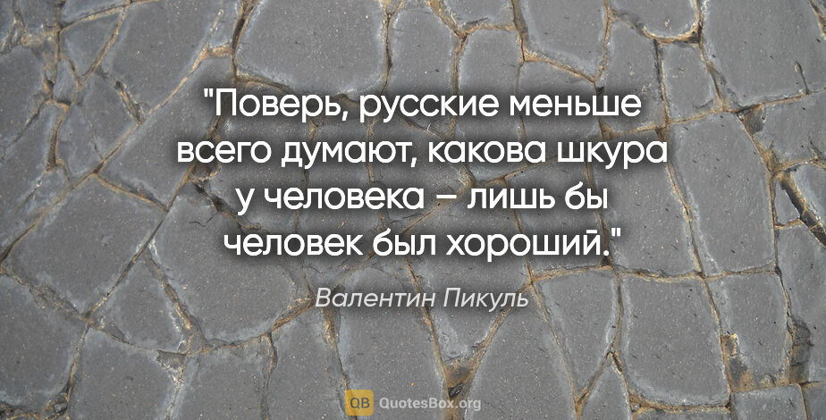 Валентин Пикуль цитата: "Поверь, русские меньше всего думают, какова шкура у человека –..."