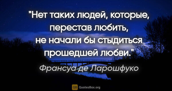 Франсуа де Ларошфуко цитата: "Нет таких людей, которые, перестав любить, не начали бы..."