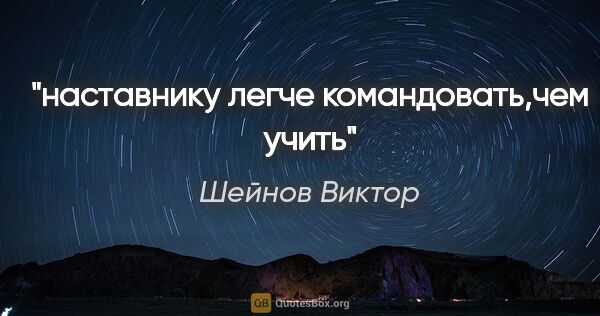 Шейнов Виктор цитата: "наставнику легче командовать,чем учить"