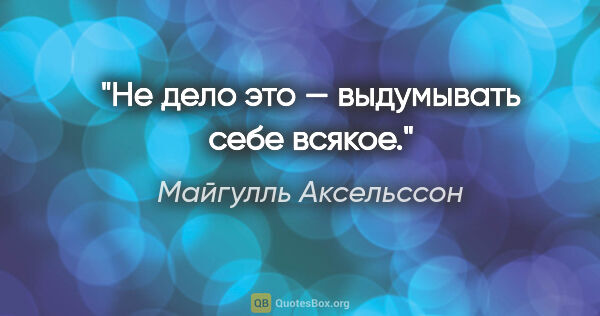 Майгулль Аксельссон цитата: "Не дело это — выдумывать себе всякое."