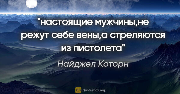 Найджел Которн цитата: "настоящие мужчины,не режут себе вены,а стреляются из пистолета"