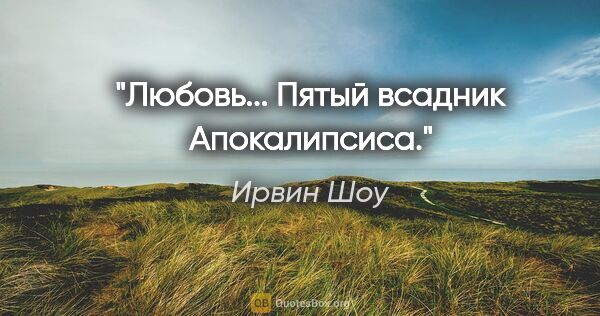 Ирвин Шоу цитата: ""Любовь... Пятый всадник Апокалипсиса.""