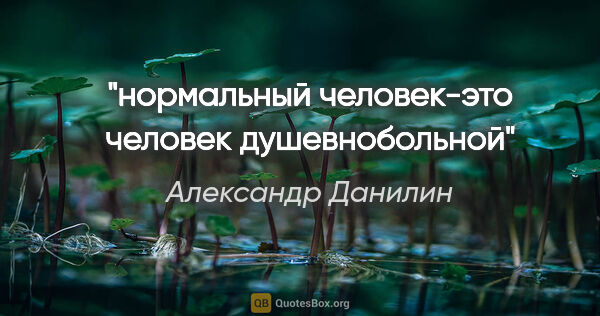 Александр Данилин цитата: "нормальный человек-это человек душевнобольной"