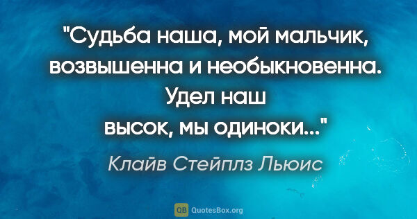 Клайв Стейплз Льюис цитата: "Судьба наша, мой мальчик, возвышенна и необыкновенна. Удел наш..."