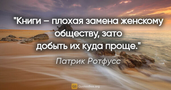 Патрик Ротфусс цитата: "Книги – плохая замена женскому обществу, зато добыть их куда..."