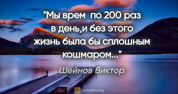 Шейнов Виктор цитата: "Мы врем  по 200 раз в день,и без этого жизнь была бы сплошным..."