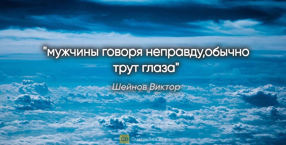 Шейнов Виктор цитата: "мужчины говоря неправду,обычно трут глаза"