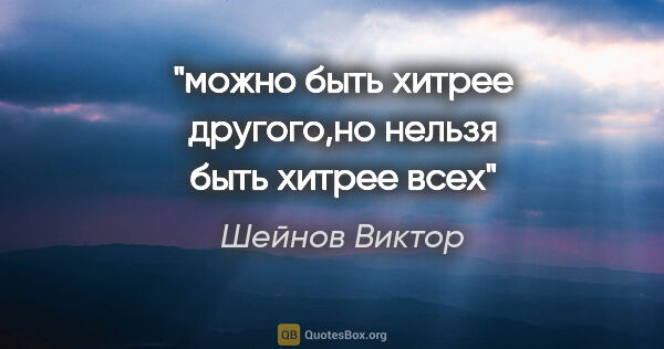 Шейнов Виктор цитата: "можно быть хитрее другого,но нельзя быть хитрее всех"