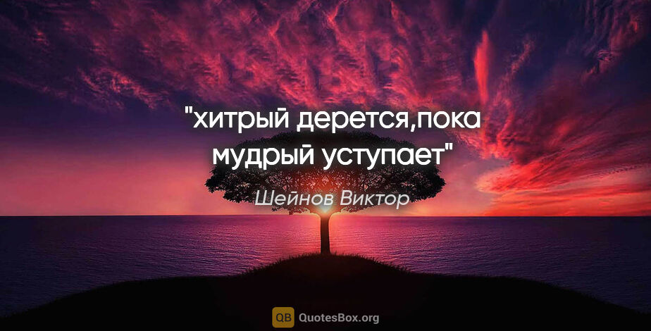 Шейнов Виктор цитата: "хитрый дерется,пока мудрый уступает"