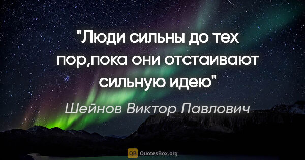Шейнов Виктор Павлович цитата: "Люди сильны до тех пор,пока они отстаивают сильную идею"