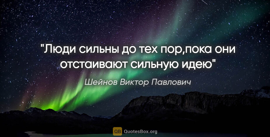Шейнов Виктор Павлович цитата: "Люди сильны до тех пор,пока они отстаивают сильную идею"