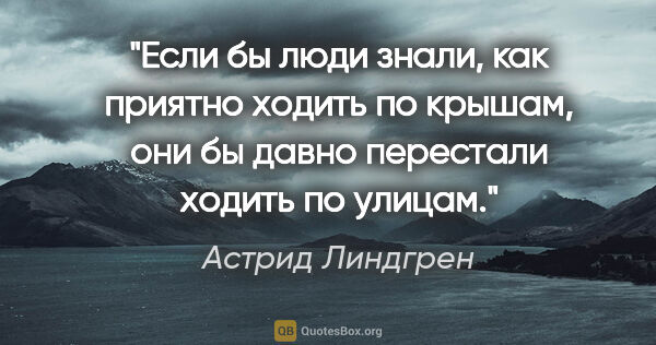 Астрид Линдгрен цитата: "Если бы люди знали, как приятно ходить по крышам, они бы давно..."