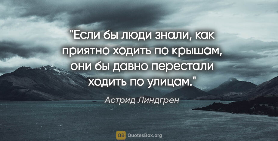 Астрид Линдгрен цитата: "Если бы люди знали, как приятно ходить по крышам, они бы давно..."