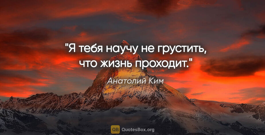 Анатолий Ким цитата: "Я тебя научу не грустить, что жизнь проходит."