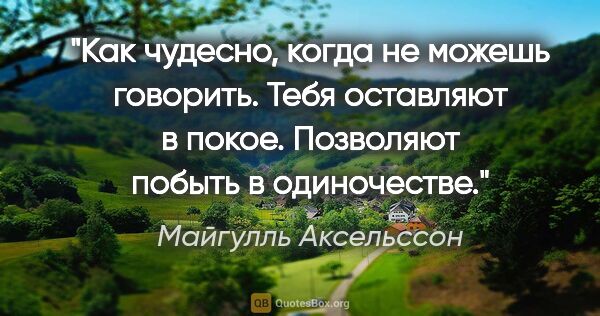 Майгулль Аксельссон цитата: "Как чудесно, когда не можешь говорить. Тебя оставляют в покое...."