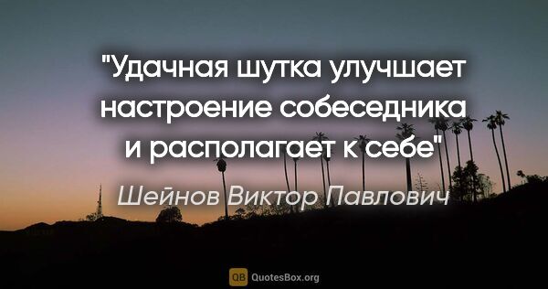 Шейнов Виктор Павлович цитата: "Удачная шутка улучшает настроение собеседника и располагает к..."