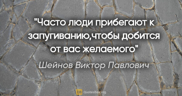 Шейнов Виктор Павлович цитата: "Часто люди прибегают к запугиванию,чтобы добится от вас желаемого"
