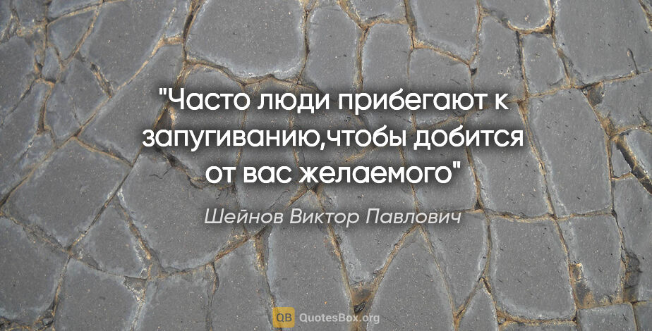 Шейнов Виктор Павлович цитата: "Часто люди прибегают к запугиванию,чтобы добится от вас желаемого"