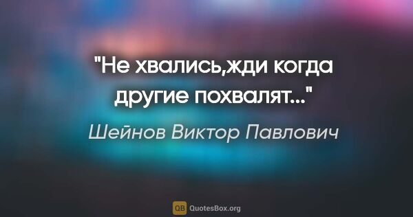 Шейнов Виктор Павлович цитата: "Не хвались,жди когда другие похвалят..."