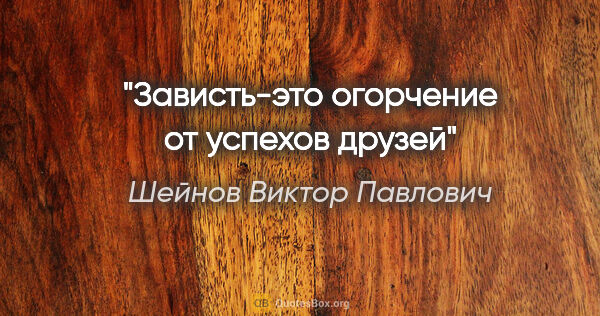 Шейнов Виктор Павлович цитата: "Зависть-это огорчение от успехов друзей"